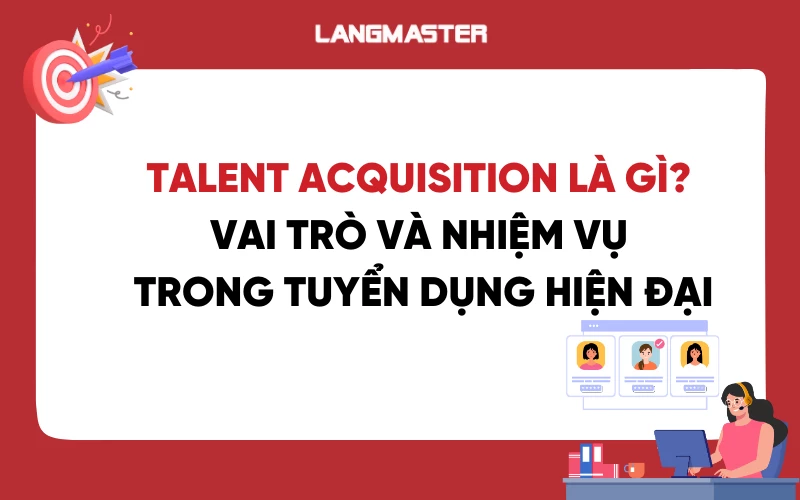 Talent Acquisition là gì? Vai trò và Nhiệm vụ trong Tuyển dụng Hiện đại