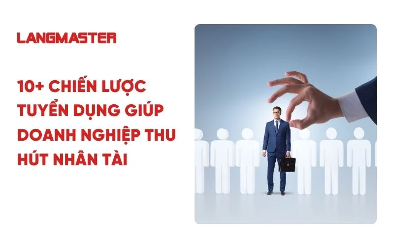 10+ chiến lược tuyển dụng giúp doanh nghiệp thu hút nhân tài