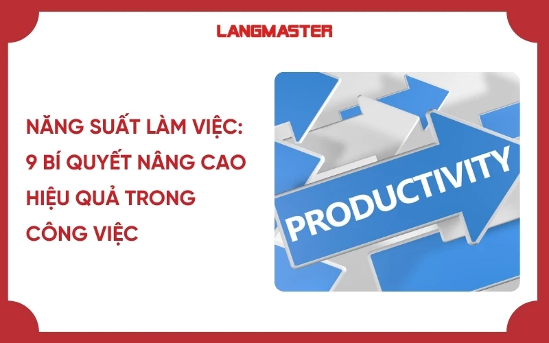 Năng suất làm việc: 9 bí quyết nâng cao hiệu quả trong công việc