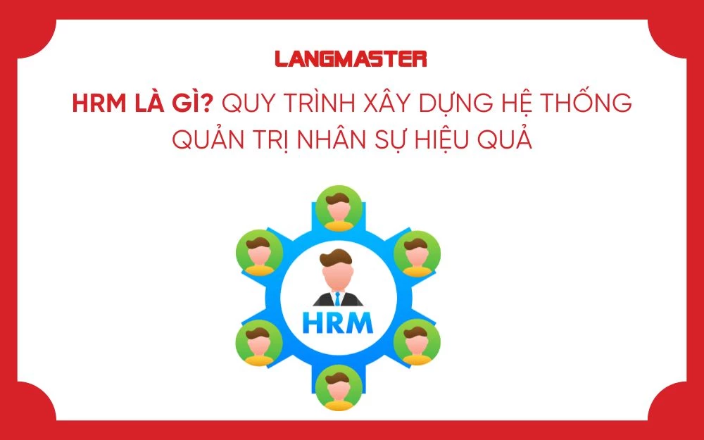 HRM LÀ GÌ? QUY TRÌNH XÂY DỰNG HỆ THỐNG QUẢN TRỊ NHÂN SỰ HIỆU QUẢ