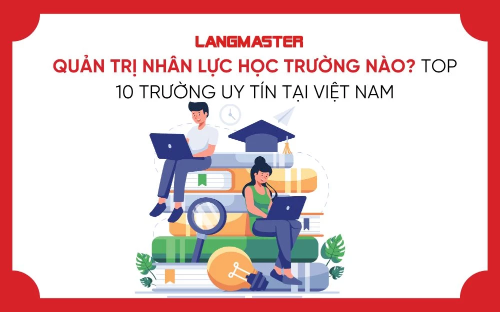 QUẢN TRỊ NHÂN LỰC HỌC TRƯỜNG NÀO? TOP 10 TRƯỜNG UY TÍN TẠI VIỆT NAM