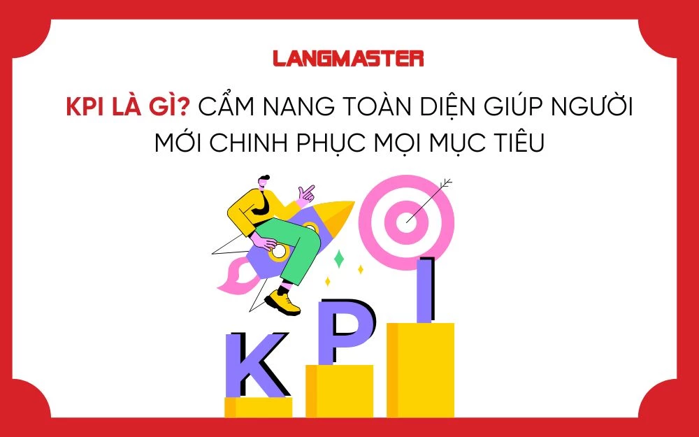 KPI LÀ GÌ? CẨM NANG TOÀN DIỆN GIÚP NGƯỜI MỚI CHINH PHỤC MỌI MỤC TIÊU