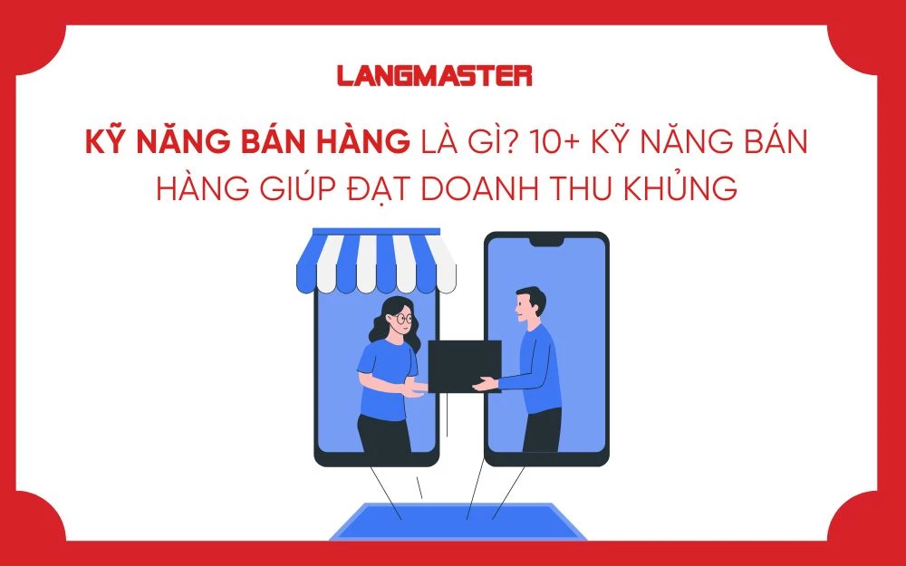 KỸ NĂNG BÁN HÀNG LÀ GÌ? 10+ KỸ NĂNG BÁN HÀNG GIÚP ĐẠT DOANH THU KHỦNG