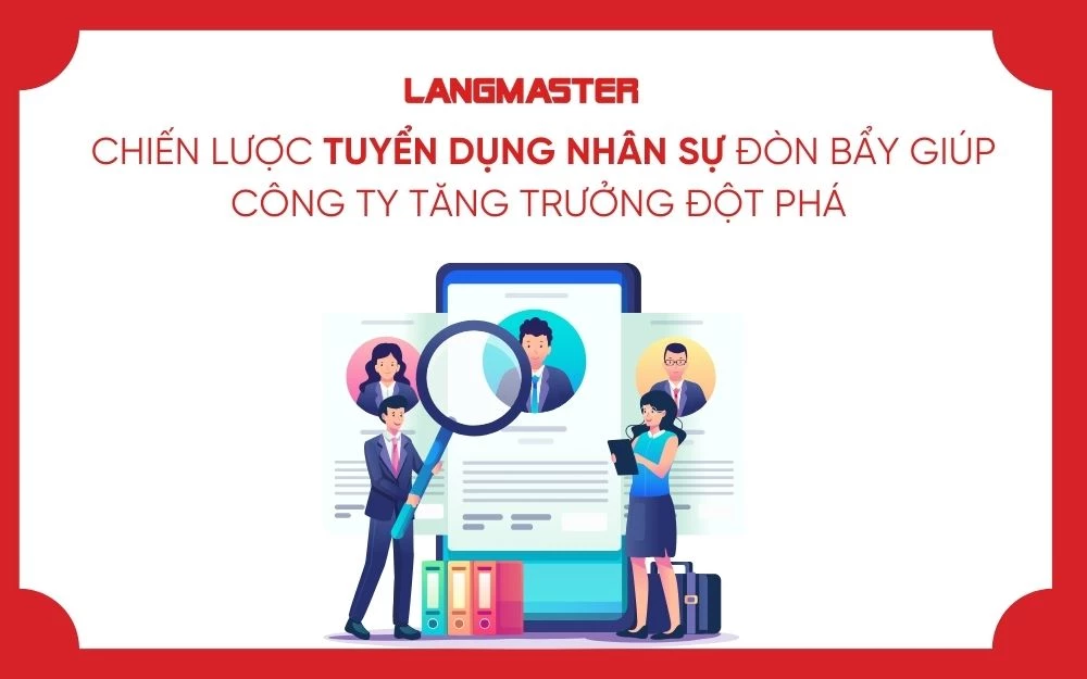 CHIẾN LƯỢC TUYỂN DỤNG NHÂN SỰ ĐÒN BẨY GIÚP CÔNG TY TĂNG TRƯỞNG ĐỘT PHÁ