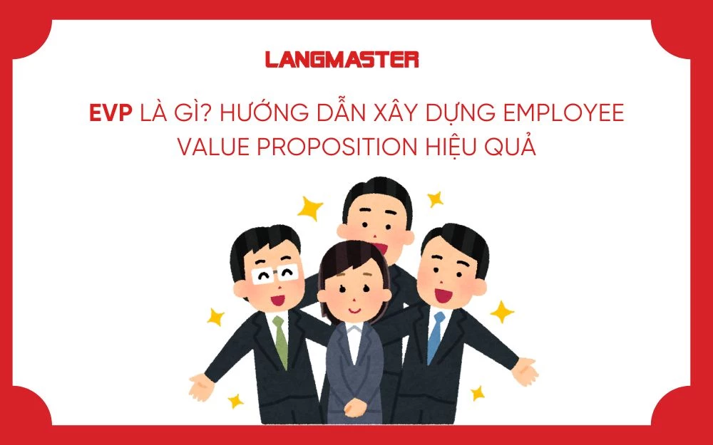 EVP LÀ GÌ? HƯỚNG DẪN XÂY DỰNG EMPLOYEE VALUE PROPOSITION HIỆU QUẢ