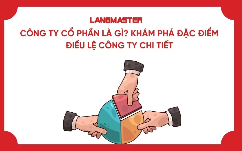 CÔNG TY CỔ PHẦN LÀ GÌ? KHÁM PHÁ ĐẶC ĐIỂM ĐIỀU LỆ CÔNG TY CHI TIẾT