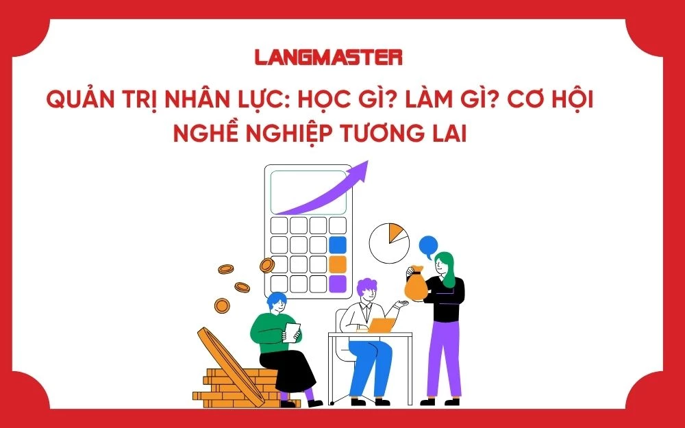 QUẢN TRỊ NHÂN LỰC: HỌC GÌ? LÀM GÌ? CƠ HỘI NGHỀ NGHIỆP TƯƠNG LAI