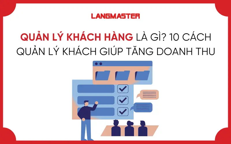 QUẢN LÝ KHÁCH HÀNG LÀ GÌ? 10 CÁCH QUẢN LÝ GIÚP TĂNG DOANH THU BỀN VỮNG