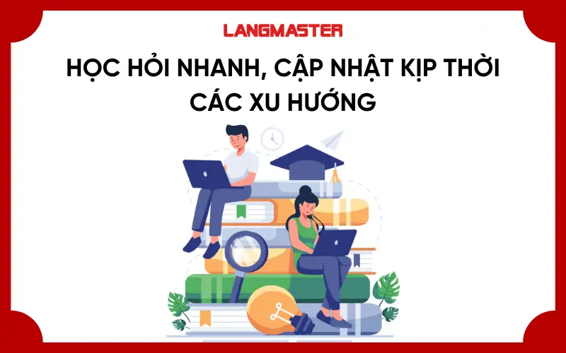 Học hỏi nhanh, cập nhật kịp thời các xu hướng